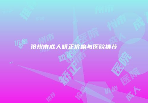沧州市成人矫正价格与医院推荐