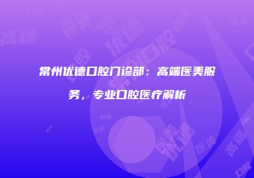 常州优德口腔门诊部：高端医美服务，专业口腔医疗解析