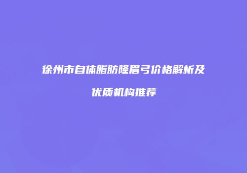 徐州市自体脂肪隆眉弓价格解析及优质机构推荐
