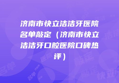 济南市快立洁洁牙医院名单敲定（济南市快立洁洁牙口腔医院口碑热评）