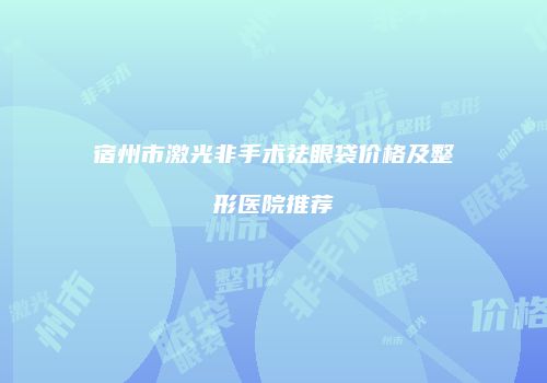 宿州市激光非手术祛眼袋价格及整形医院推荐