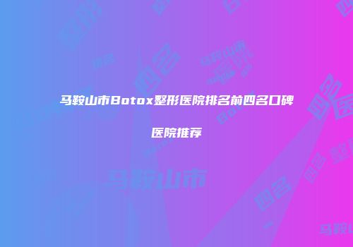 马鞍山市Botox整形医院排名前四名口碑医院推荐