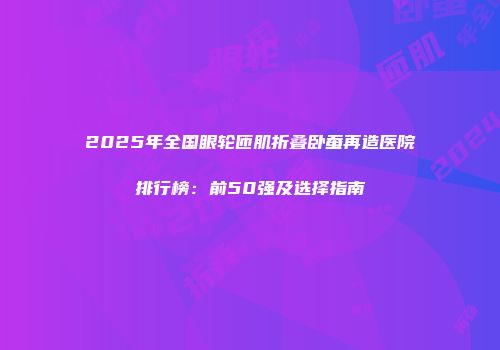 2025年全国眼轮匝肌折叠卧蚕再造医院排行榜：前50强及选择指南
