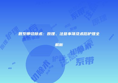 唇系带切除术：原理、注意事项及术后护理全解析