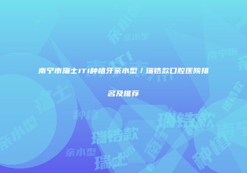 南宁市瑞士ITI种植牙亲水型／瑞锆款口腔医院排名及推荐