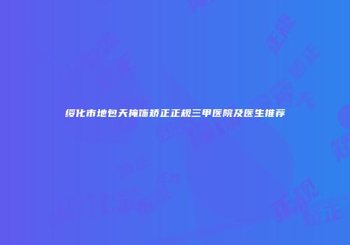 绥化市地包天掩饰矫正正规三甲医院及医生推荐