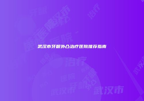 武汉市牙龈外凸治疗医院推荐指南