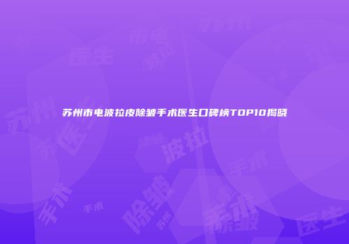 苏州市电波拉皮除皱手术医生口碑榜TOP10揭晓