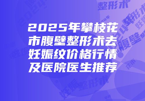2025年攀枝花市腹壁整形术去妊娠纹价格行情及医院医生推荐