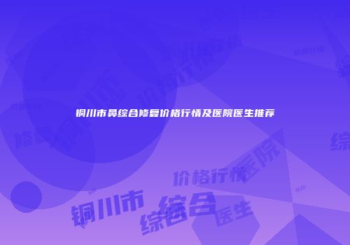 铜川市鼻综合修复价格行情及医院医生推荐