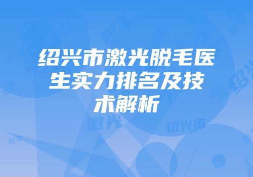 绍兴市激光脱毛医生实力排名及技术解析