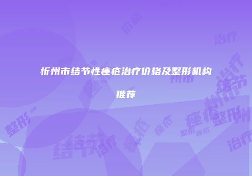 忻州市结节性痤疮治疗价格及整形机构推荐