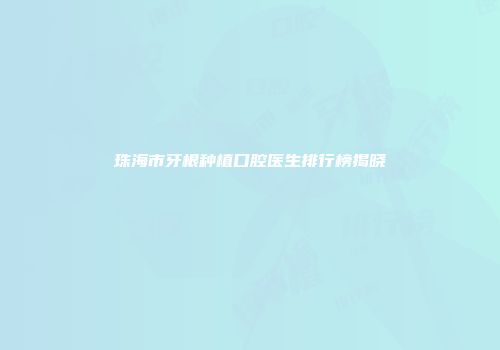 珠海市牙根种植口腔医生排行榜揭晓