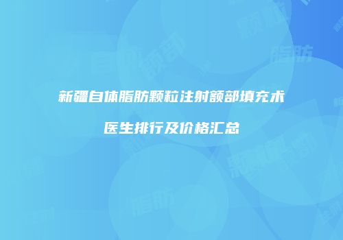 新疆自体脂肪颗粒注射额部填充术医生排行及价格汇总