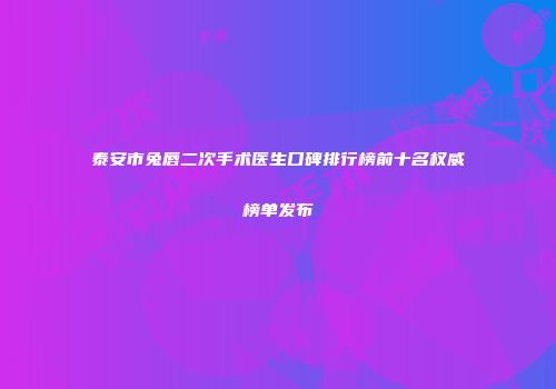 泰安市兔唇二次手术医生口碑排行榜前十名权威榜单发布