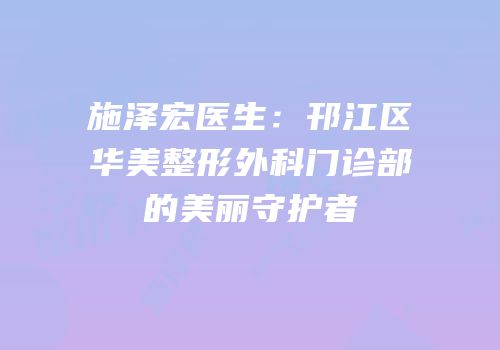 施泽宏医生：邗江区华美整形外科门诊部的美丽守护者