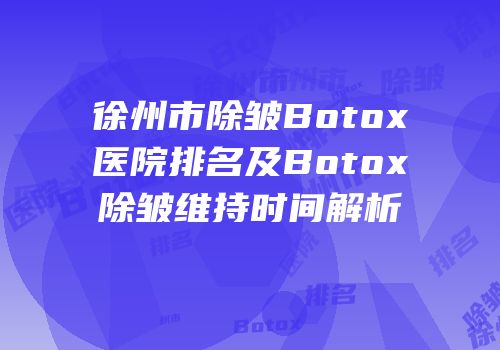 徐州市除皱Botox医院排名及Botox除皱维持时间解析