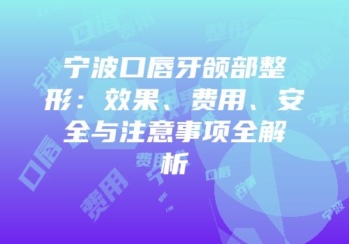 宁波口唇牙颌部整形：效果、费用、安全与注意事项全解析