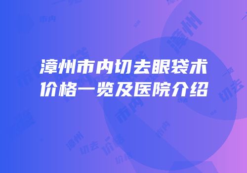 漳州市内切去眼袋术价格一览及医院介绍