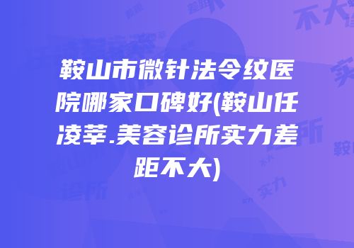 鞍山市微针法令纹医院哪家口碑好(鞍山任凌莘.美容诊所实力差距不大)