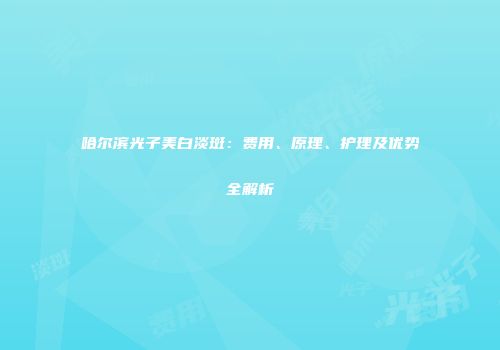 哈尔滨光子美白淡斑：费用、原理、护理及优势全解析
