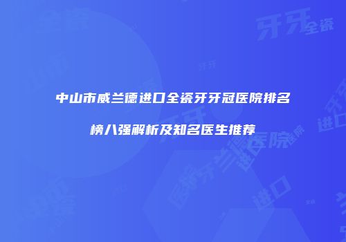 中山市威兰德进口全瓷牙牙冠医院排名榜八强解析及知名医生推荐
