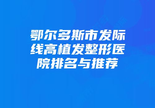 鄂尔多斯市发际线高植发整形医院排名与推荐