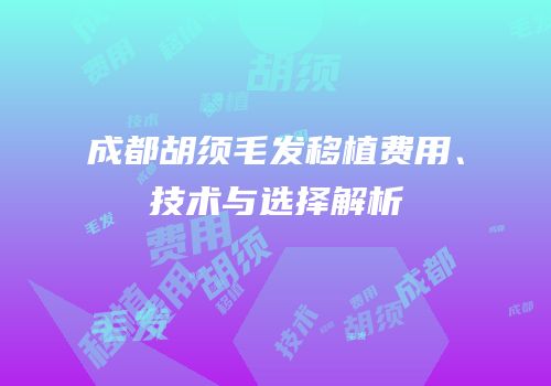 成都胡须毛发移植费用、技术与选择解析