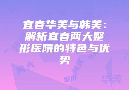 宜春华美与韩美：解析宜春两大整形医院的特色与优势