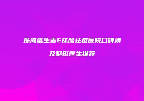珠海维生素E抹脸祛痘医院口碑榜及整形医生推荐