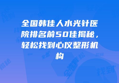 全国韩佳人水光针医院排名前50佳揭秘，轻松找到心仪整形机构