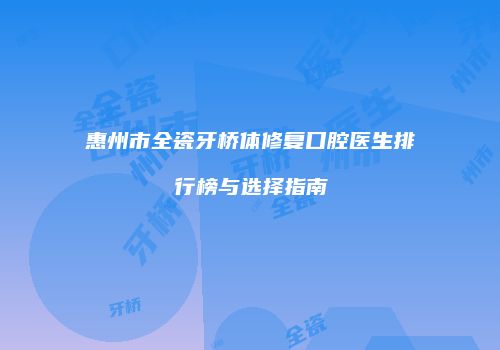 惠州市全瓷牙桥体修复口腔医生排行榜与选择指南