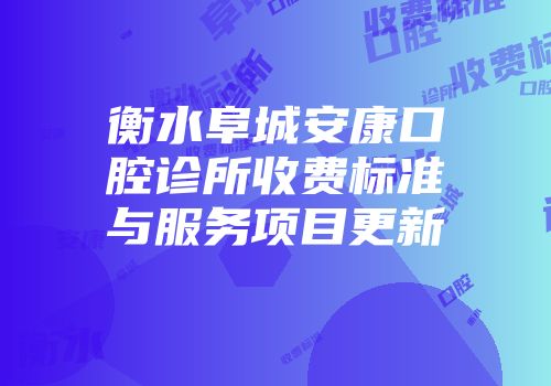 衡水阜城安康口腔诊所收费标准与服务项目更新