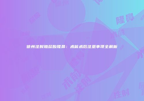 徐州注射玻尿酸隆鼻：术前术后注意事项全解析