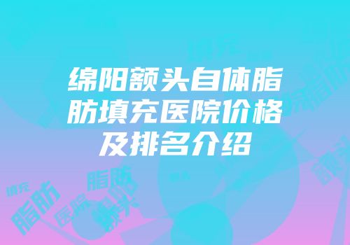 绵阳额头自体脂肪填充医院价格及排名介绍