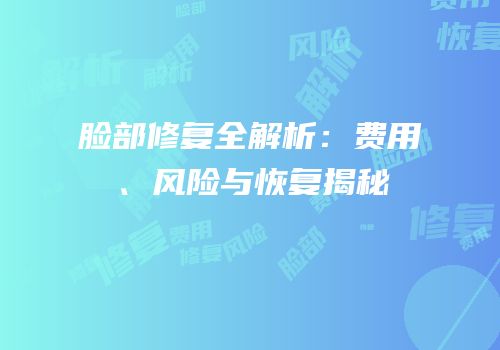 脸部修复全解析：费用、风险与恢复揭秘