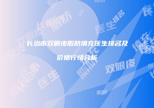 长治市双眼皮脂肪填充医生排名及价格行情分析