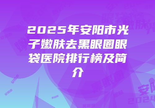 2025年安阳市光子嫩肤去黑眼圈眼袋医院排行榜及简介