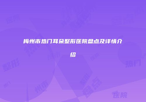 梅州市热门耳朵整形医院盘点及详情介绍