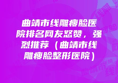 曲靖市线雕瘦脸医院排名网友怒赞，强烈推荐（曲靖市线雕瘦脸整形医院）