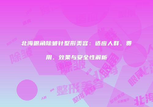 北海眼角除皱针整形美容：适应人群、费用、效果与安全性解析