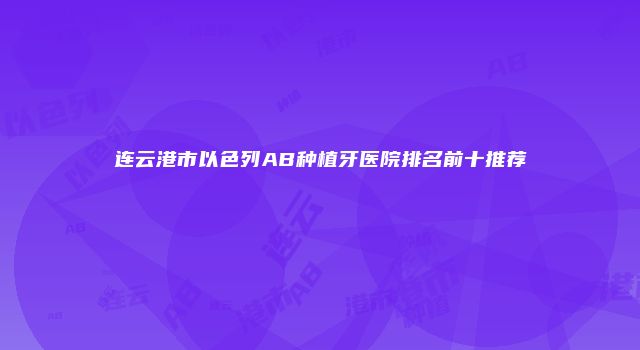 连云港市以色列AB种植牙医院排名前十推荐