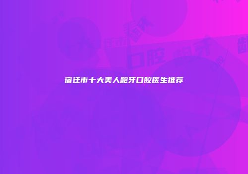 宿迁市十大美人龅牙口腔医生推荐