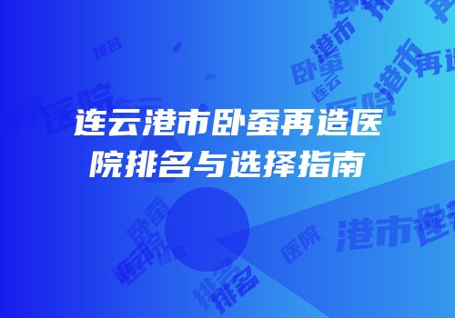 连云港市卧蚕再造医院排名与选择指南