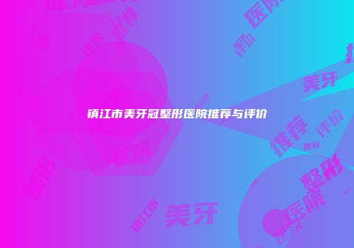 镇江市美牙冠整形医院推荐与评价