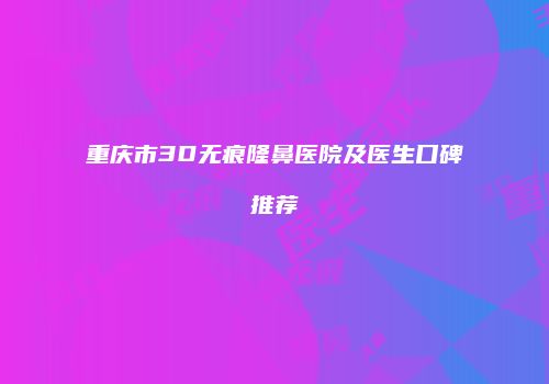 重庆市3D无痕隆鼻医院及医生口碑推荐