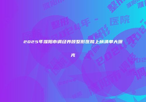 2025年濮阳市调经养颜整形医院上榜清单大曝光