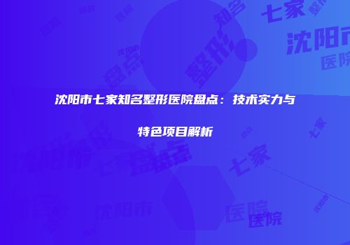 沈阳市七家知名整形医院盘点：技术实力与特色项目解析