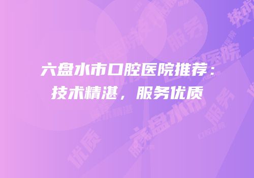 六盘水市口腔医院推荐：技术精湛，服务优质