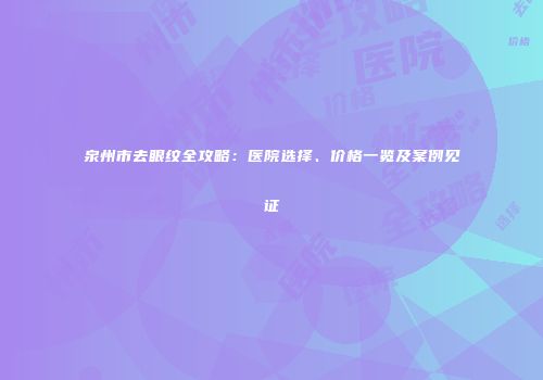泉州市去眼纹全攻略：医院选择、价格一览及案例见证